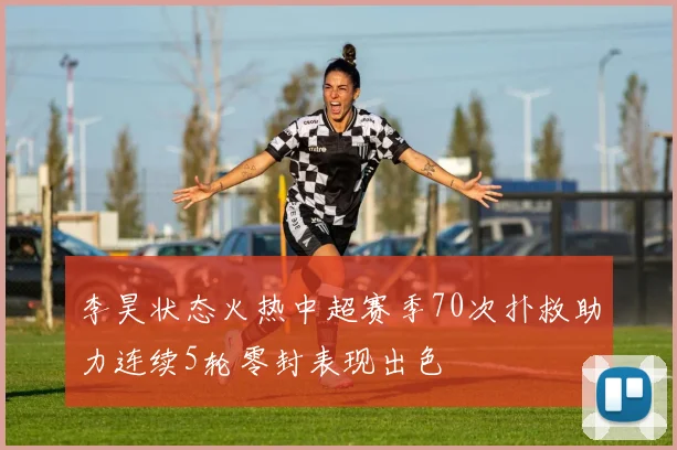 李昊状态火热中超赛季70次扑救助力连续5轮零封表现出色