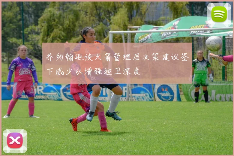 乔约翰逊谈火箭管理层决策建议签下威少以增强控卫深度