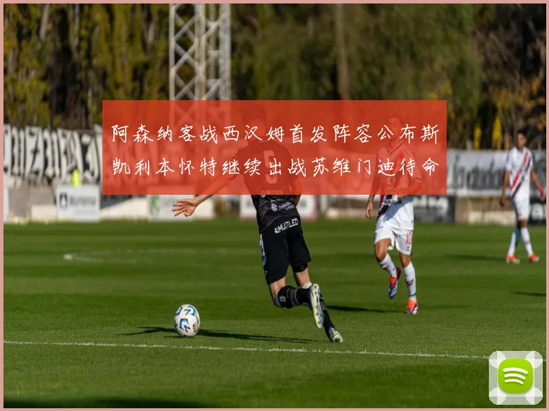 阿森纳客战西汉姆首发阵容公布斯凯利本怀特继续出战苏维门迪待命替补