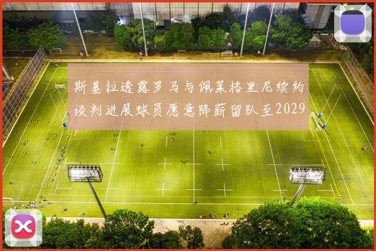 斯基拉透露罗马与佩莱格里尼续约谈判进展球员愿意降薪留队至2029年
