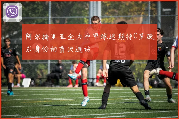 阿尔梅里亚全力冲甲球迷期待C罗股东身份的首次造访