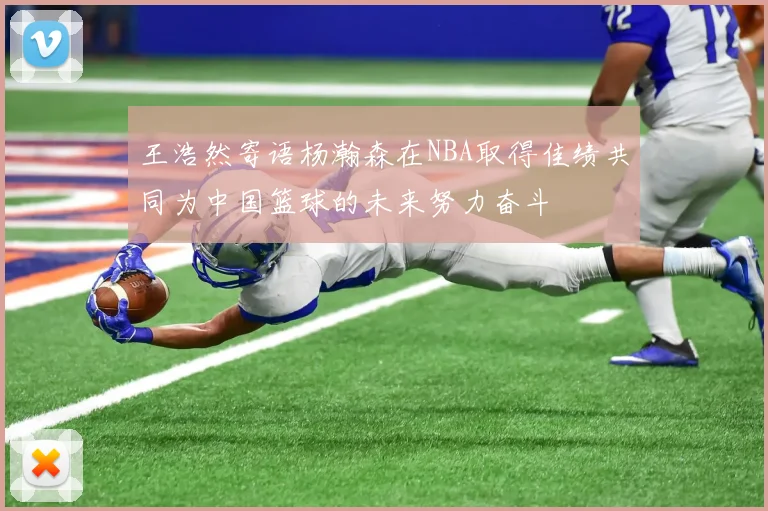 王浩然寄语杨瀚森在NBA取得佳绩共同为中国篮球的未来努力奋斗
