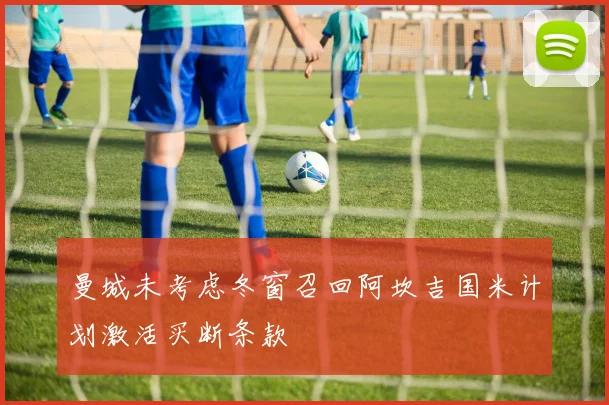 曼城未考虑冬窗召回阿坎吉国米计划激活买断条款