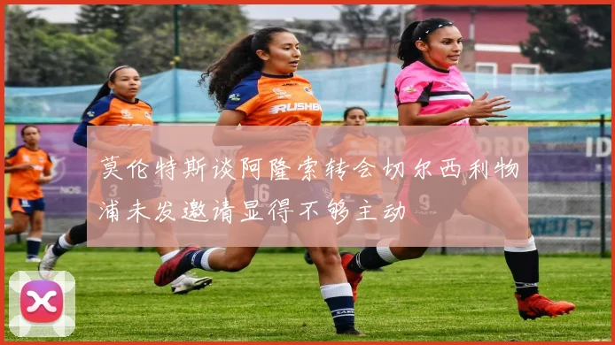 莫伦特斯谈阿隆索转会切尔西利物浦未发邀请显得不够主动