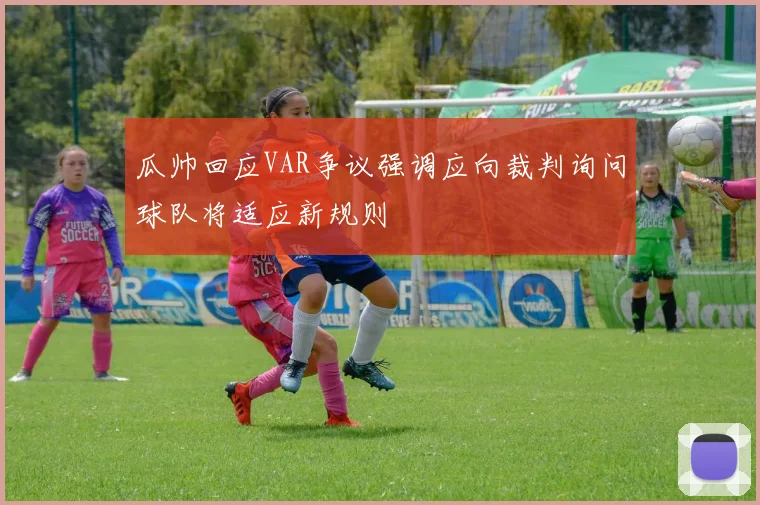 瓜帅回应VAR争议强调应向裁判询问球队将适应新规则