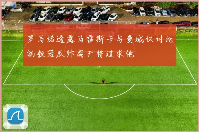 罗马诺透露马雷斯卡与曼城仅讨论执教若瓜帅离开将追求他