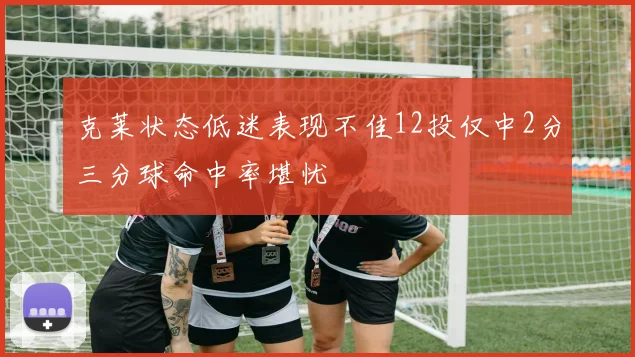 克莱状态低迷表现不佳12投仅中2分三分球命中率堪忧
