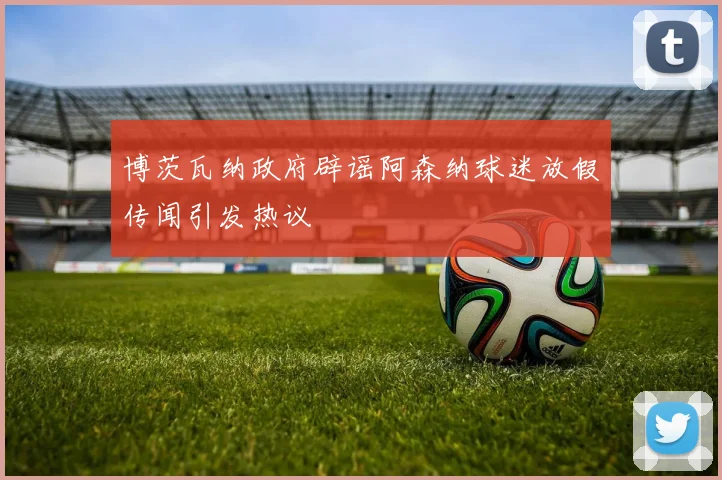 博茨瓦纳政府辟谣阿森纳球迷放假传闻引发热议