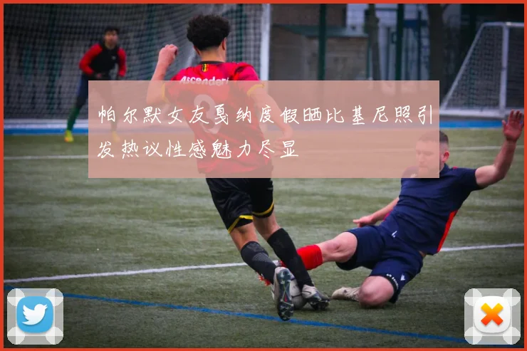 帕尔默女友戛纳度假晒比基尼照引发热议性感魅力尽显