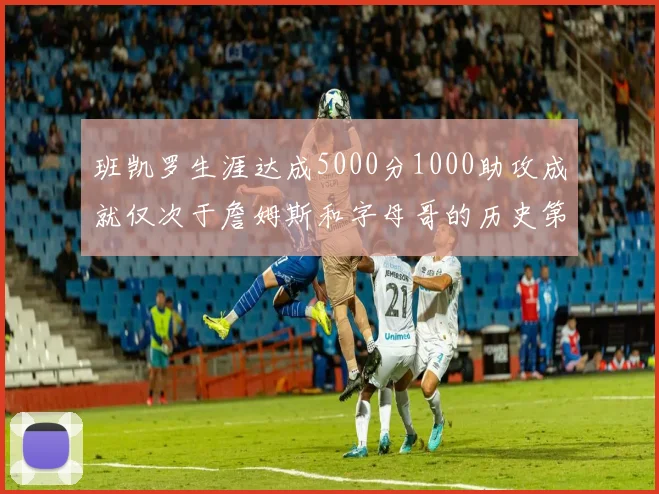班凯罗生涯达成5000分1000助攻成就仅次于詹姆斯和字母哥的历史第三年轻球员