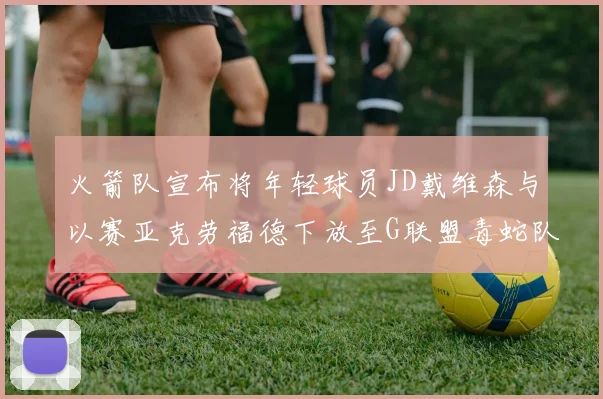 火箭队宣布将年轻球员JD戴维森与以赛亚克劳福德下放至G联盟毒蛇队进行锻炼