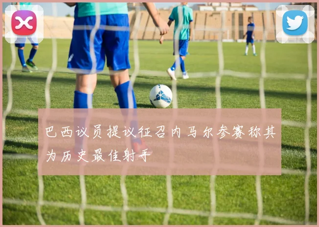 巴西议员提议征召内马尔参赛称其为历史最佳射手